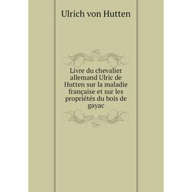 Книга Livre du chevalier allemand Ulric de Hutten sur la maladie française et sur les propriétés du bois de gayac
Книга Livre du chevalier allemand Ulric de Hutten sur la maladie française et sur les propriétés du bois de gayac