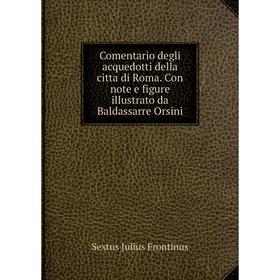 Книга Comentario degli acquedotti della citta di Roma. Con note e figure illustrato da Baldassarre Orsini. Sextus Julius Frontinus
Книга Comentario degli acquedotti della citta di Roma. Con note e figure illustrato da Baldassarre Orsini. Sextus Julius Frontinus