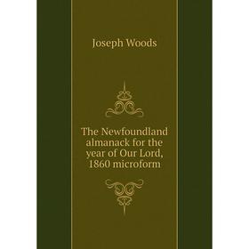 Книга The Newfoundland almanack for the year of Our Lord, 1860 microform. Joseph Woods
Книга The Newfoundland almanack for the year of Our Lord, 1860 microform. Joseph Woods
