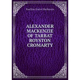 Книга Alexander Mackenzie Of Tarbat Royston Cromarty. Paul Kay Foster Mackenzie
Книга Alexander Mackenzie Of Tarbat Royston Cromarty. Paul Kay Foster Mackenzie