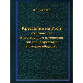 Крестьяне на Русиисследование о постепенном изменении значения крестьян в русском обществе. И. Д. Беляев
Крестьяне на Русиисследование о постепенном изменении значения крестьян в русском обществе. И. Д. Беляев