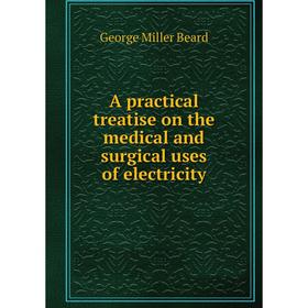 Книга A practical treatise on the medical and surgical uses of electricity. George Miller Beard
Книга A practical treatise on the medical and surgical uses of electricity. George Miller Beard