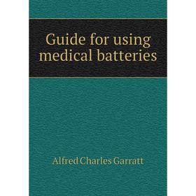 Книга Guide for using medical batteries. Alfred Charles Garratt 
Книга Guide for using medical batteries. Alfred Charles Garratt