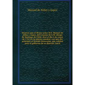 Книга Oracion que el Illmo señor DD Manuel de Alday y Aspee, del Consejo de SM obispo de Santiago de Chile, dixo el dia 4 de enero de 1763 en su igles
Книга Oracion que el Illmo señor DD Manuel de Alday y Aspee, del Consejo de SM obispo de Santiago de Chile, dixo el dia 4 de enero de 1763 en su igles