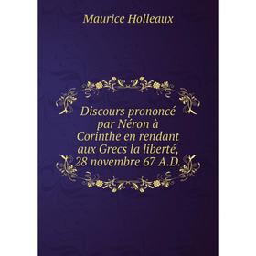 Книга Discours prononcé par Néron à Corinthe en rendant aux Grecs la liberté, 28 novembre 67 A.D.. Maurice Holleaux
Книга Discours prononcé par Néron à Corinthe en rendant aux Grecs la liberté, 28 novembre 67 A.D.. Maurice Holleaux