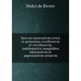 Книга Sacrvm sanctvarivm crvcis et patientiae crvcifixorvm et crvciferorvm, emblematicis imaginibvs laborantivm et aegrotantivm ornatvm. Pedro de Bive
Книга Sacrvm sanctvarivm crvcis et patientiae crvcifixorvm et crvciferorvm, emblematicis imaginibvs laborantivm et aegrotantivm ornatvm. Pedro de Bive