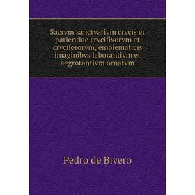 Книга Sacrvm sanctvarivm crvcis et patientiae crvcifixorvm et crvciferorvm, emblematicis imaginibvs laborantivm et aegrotantivm ornatvm. Pedro de Bive
Книга Sacrvm sanctvarivm crvcis et patientiae crvcifixorvm et crvciferorvm, emblematicis imaginibvs laborantivm et aegrotantivm ornatvm. Pedro de Bive