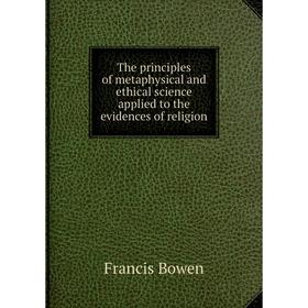Книга The principles of metaphysical and ethical science applied to the evidences of religion. Francis Bowen
Книга The principles of metaphysical and ethical science applied to the evidences of religion. Francis Bowen