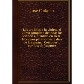 Книга Los eruditos a la violeta, ó Curso completo de todas las ciencias, dividido en siete lecciones para los siete dias de la semana Compuesto por Jo
Книга Los eruditos a la violeta, ó Curso completo de todas las ciencias, dividido en siete lecciones para los siete dias de la semana Compuesto por Jo