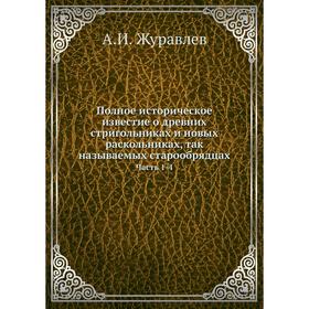 Полное историческое известие о древних стригольниках и новых раскольниках, так называемых старообрядцах. Часть 1 - 4. А. И. Журавлев
Полное историческое известие о древних стригольниках и новых раскольниках, так называемых старообрядцах. Часть 1 - 4. А. И. Журавлев