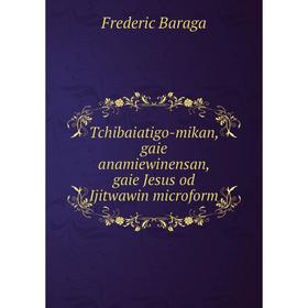 Книга Tchibaiatigo - mikan, gaie anamiewinensan, gaie Jesus od Ijitwawin microform. Frederic Baraga
Книга Tchibaiatigo - mikan, gaie anamiewinensan, gaie Jesus od Ijitwawin microform. Frederic Baraga