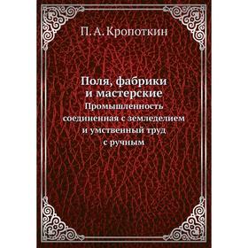 Поля, фабрики и мастерскиеПромышленность, соединенная с земледелием, и умственный труд с ручным. П. А. Кропоткин
Поля, фабрики и мастерскиеПромышленность, соединенная с земледелием, и умственный труд с ручным. П. А. Кропоткин