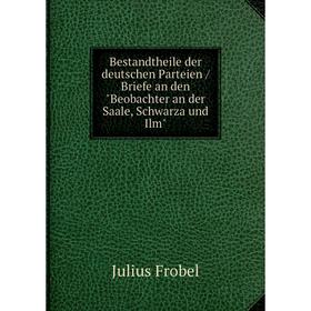 Книга Bestandtheile der deutschen Parteien / Briefe an den Beobachter an der Saale, Schwarza und Ilm. Julius Frobel
Книга Bestandtheile der deutschen Parteien / Briefe an den Beobachter an der Saale, Schwarza und Ilm. Julius Frobel