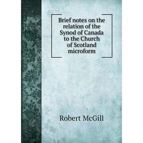 Книга Brief notes on the relation of the Synod of Canada to the Church of Scotland microform. Robert McGill 
Книга Brief notes on the relation of the Synod of Canada to the Church of Scotland microform. Robert McGill