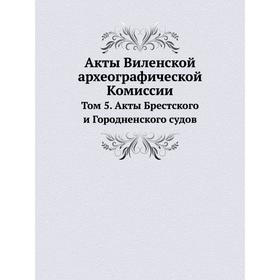 Акты Виленской археографической Комиссии. Том 5. Акты Брестского и Городненского судов
Акты Виленской археографической Комиссии. Том 5. Акты Брестского и Городненского судов