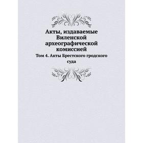 Акты, издаваемые Виленской археографической комиссией. Том 4. Акты Брестского гродского суда
Акты, издаваемые Виленской археографической комиссией. Том 4. Акты Брестского гродского суда