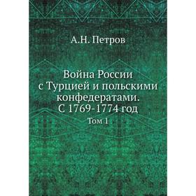 Война России с Турцией и польскими конфедератами. С 1769- 1774 год. Том 1. А. Н. Петров
Война России с Турцией и польскими конфедератами. С 1769- 1774 год. Том 1. А. Н. Петров