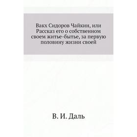 Вакх Сидоров Чайкин, или Рассказ его о собственном своем житье-бытье, за первую половину жизни своей. В. И. Даль
Вакх Сидоров Чайкин, или Рассказ его о собственном своем житье-бытье, за первую половину жизни своей. В. И. Даль