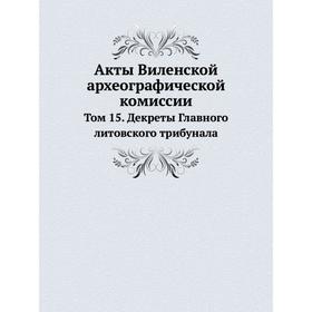 Акты Виленской археографической комиссии. Том 15. Декреты Главного литовского трибунала
Акты Виленской археографической комиссии. Том 15. Декреты Главного литовского трибунала