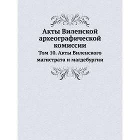 Акты Виленской археографической комиссии. Том 10. Акты Виленского магистрата и магдебургии
Акты Виленской археографической комиссии. Том 10. Акты Виленского магистрата и магдебургии
