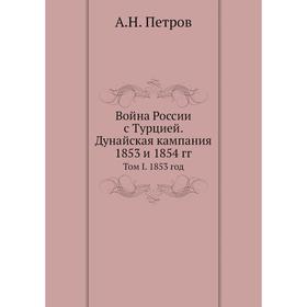 Война России с Турцией. Дунайская кампания 1853 и 1854 годов Том I. 1853 год. А. Н. Петров
Война России с Турцией. Дунайская кампания 1853 и 1854 годов Том I. 1853 год. А. Н. Петров