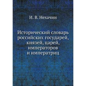 Исторический словарь российских государей, князей, царей, императоров и императриц. И. В. Нехачин
Исторический словарь российских государей, князей, царей, императоров и императриц. И. В. Нехачин