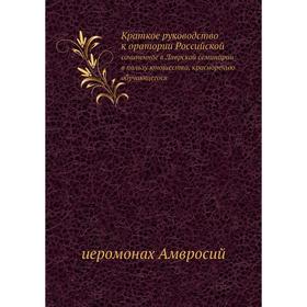 Краткое руководство к оратории Российской. сочиненное в Лаврской семинарии в пользу юношества, красноречию обучающегося. иеромонах Амвросий
Краткое руководство к оратории Российской. сочиненное в Лаврской семинарии в пользу юношества, красноречию обучающегося. иеромонах Амвросий
