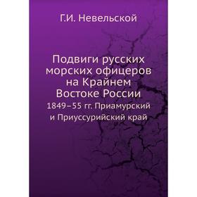 Подвиги русских морских офицеров на Крайнем Востоке России. 1849–55 гг. Приамурский и Приуссурийский край. Г. И. Невельской
Подвиги русских морских офицеров на Крайнем Востоке России. 1849–55 гг. Приамурский и Приуссурийский край. Г. И. Невельской
