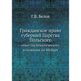Гражданское право губерний Царства Польского. опыт систематического изложения по Мейеру. Г. В. Белов
Гражданское право губерний Царства Польского. опыт систематического изложения по Мейеру. Г. В. Белов
