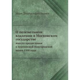 О поземельном владении в Московском государстве. вместо предисловия к переписной Новгородской книге 1500 года. И. Д. Беляев
О поземельном владении в Московском государстве. вместо предисловия к переписной Новгородской книге 1500 года. И. Д. Беляев