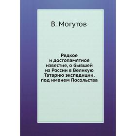 Редкое и достопамятное известие, о бывшей из России в Великую Татарию экспедиции, под именем Посольства. В. Могутов
Редкое и достопамятное известие, о бывшей из России в Великую Татарию экспедиции, под именем Посольства. В. Могутов