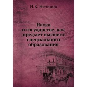 Наука о государстве, как предмет высшего специального образования. Н. К. Нелидов
Наука о государстве, как предмет высшего специального образования. Н. К. Нелидов