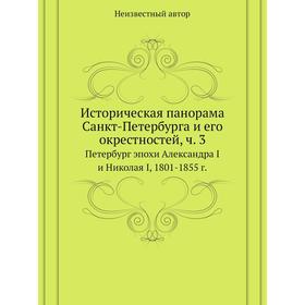Историческая панорама Санкт-Петербурга и его окрестностей, ч. 3. Петербург эпохи Александра I и Николая I, 1801-1855 г.
Историческая панорама Санкт-Петербурга и его окрестностей, ч. 3. Петербург эпохи Александра I и Николая I, 1801-1855 г.