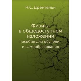 Физика в общедоступном изложении. пособие для обучения и самообразования. Н. С. Дрентельн
Физика в общедоступном изложении. пособие для обучения и самообразования. Н. С. Дрентельн
