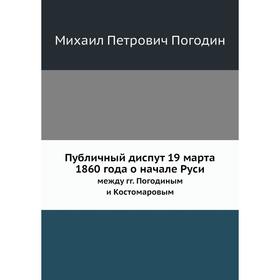 Публичный диспут 19 марта 1860 года о начале Руси. между гг. Погодиным и Костомаровым. М. П. Погодин
Публичный диспут 19 марта 1860 года о начале Руси. между гг. Погодиным и Костомаровым. М. П. Погодин