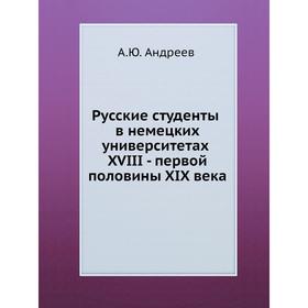 Русские студенты в немецких университетах XVIII - первой половины XIX века. А. Ю. Андреев
Русские студенты в немецких университетах XVIII - первой половины XIX века. А. Ю. Андреев