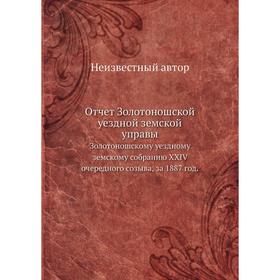 Отчет Золотоношской уездной земской управы. Золотоношскому уездному земскому собранию XXIV очередного созыва, за 1887 год.
Отчет Золотоношской уездной земской управы. Золотоношскому уездному земскому собранию XXIV очередного созыва, за 1887 год.