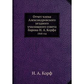 Отчет члена Александровского уездного училищного совета барона Н. А. Корфа. 1868 год. Н. А. Корф
Отчет члена Александровского уездного училищного совета барона Н. А. Корфа. 1868 год. Н. А. Корф