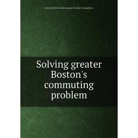 Книга Solving greater Boston's commuting problem. Greater Boston Economic Study Committee
Книга Solving greater Boston's commuting problem. Greater Boston Economic Study Committee