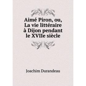 Книга Aimé Piron, ou, La vie littéraire à Dijon pendant le XVIIe siècle. Joachim Durandeau
Книга Aimé Piron, ou, La vie littéraire à Dijon pendant le XVIIe siècle. Joachim Durandeau