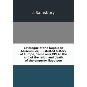 Книга Catalogue of the Napoleon Museum or, illustrated history of Europe, from Louis XIV, to the end of the reign and death of the emperor Napoleon
Книга Catalogue of the Napoleon Museum or, illustrated history of Europe, from Louis XIV, to the end of the reign and death of the emperor Napoleon