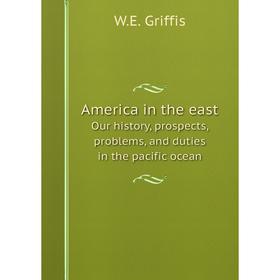 Книга America in the east. Our history, prospects, problems, and duties in the pacific ocean. W.E. Griffis
Книга America in the east. Our history, prospects, problems, and duties in the pacific ocean. W.E. Griffis