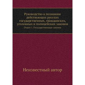 Руководство к познанию действующих русских государственных, гражданских, уголовных и полицейских законов. Отдел 1. Государственные законы
Руководство к познанию действующих русских государственных, гражданских, уголовных и полицейских законов. Отдел 1. Государственные законы