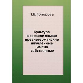 Культура в зеркале языка: древнегерманские двучленные имена собственные. Т. В. Топорова
Культура в зеркале языка: древнегерманские двучленные имена собственные. Т. В. Топорова