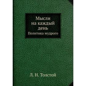 Мысли на каждый день. Политика мудрого. Л. Н. Толстой 
Мысли на каждый день. Политика мудрого. Л. Н. Толстой
