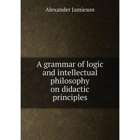 Книга A grammar of logic and intellectual philosophy on didactic principles. Alexander Jamieson
Книга A grammar of logic and intellectual philosophy on didactic principles. Alexander Jamieson