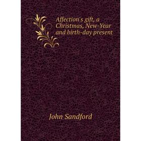 Книга Affection's gift, a Christmas, New-Year and birth-day present. John Sandford
Книга Affection's gift, a Christmas, New-Year and birth-day present. John Sandford