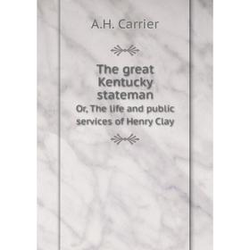 Книга The great Kentucky statemanOr, The life and public services of Henry Clay. A.H. Carrier 
Книга The great Kentucky statemanOr, The life and public services of Henry Clay. A.H. Carrier