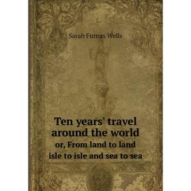 Книга Ten years' travel around the worldor, From land to land isle to isle and sea to sea. Sarah Furnas Wells
Книга Ten years' travel around the worldor, From land to land isle to isle and sea to sea. Sarah Furnas Wells