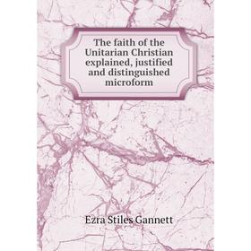 Книга The faith of the Unitarian Christian explained, justified and distinguished microform. Ezra Stiles Gannett 
Книга The faith of the Unitarian Christian explained, justified and distinguished microform. Ezra Stiles Gannett